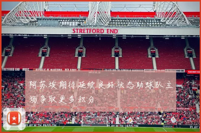 阿苏埃期待延续良好状态助球队主场争取更多积分