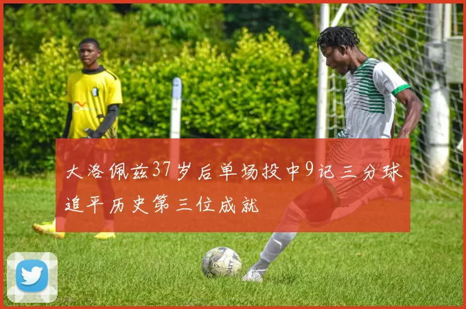 大洛佩兹37岁后单场投中9记三分球追平历史第三位成就