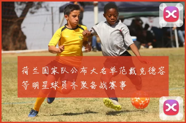 荷兰国家队公布大名单范戴克德容等明星球员齐聚备战赛事