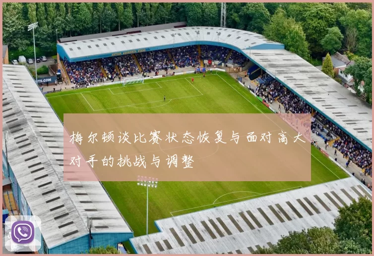 梅尔顿谈比赛状态恢复与面对高大对手的挑战与调整