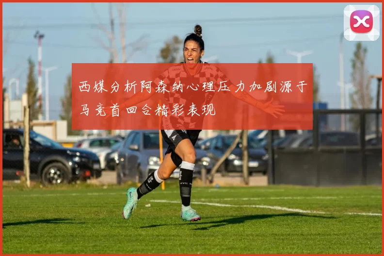 西媒分析阿森纳心理压力加剧源于马竞首回合精彩表现