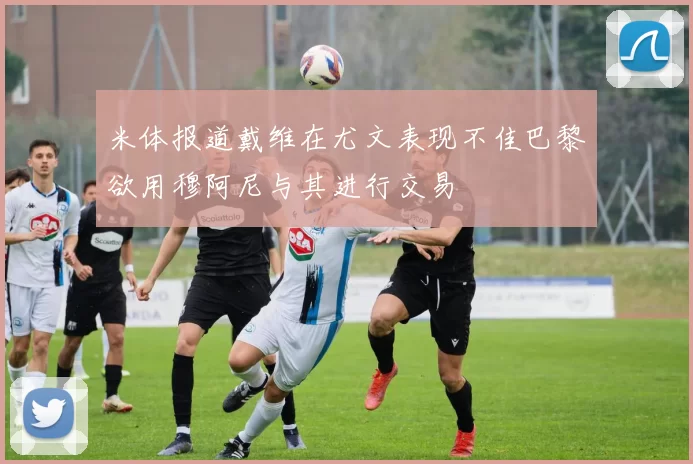 米体报道戴维在尤文表现不佳巴黎欲用穆阿尼与其进行交易