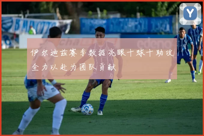 伊尔迪兹赛季数据亮眼十球十助攻全力以赴为团队贡献