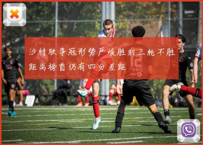 沙特联争冠形势严峻胜利三轮不胜距离榜首仍有四分差距