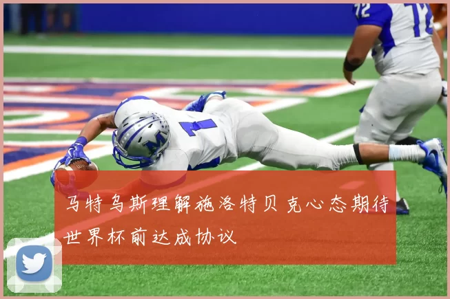马特乌斯理解施洛特贝克心态期待世界杯前达成协议