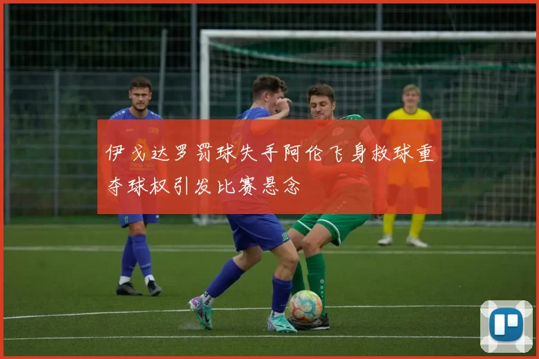 伊戈达罗罚球失手阿伦飞身救球重夺球权引发比赛悬念