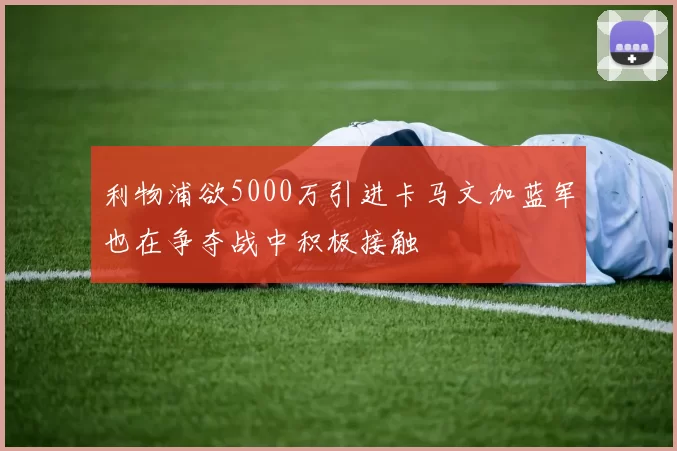 利物浦欲5000万引进卡马文加蓝军也在争夺战中积极接触