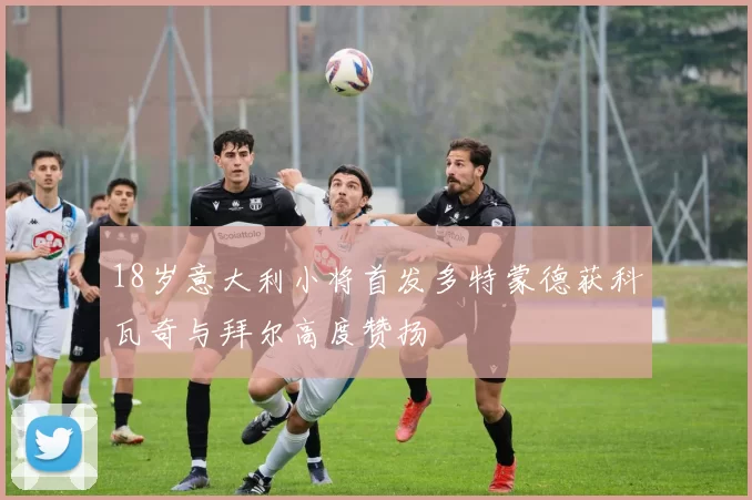 18岁意大利小将首发多特蒙德获科瓦奇与拜尔高度赞扬