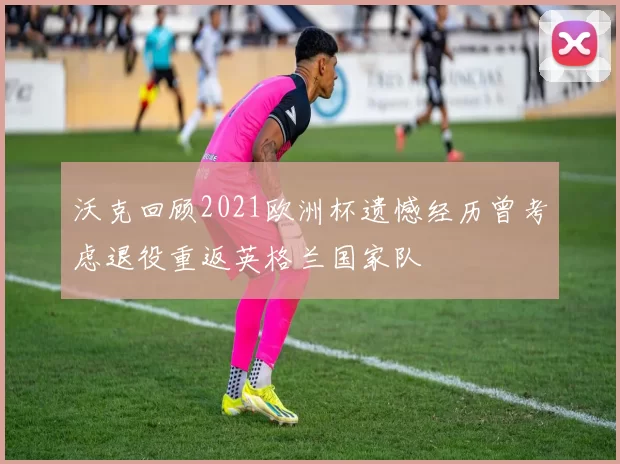 沃克回顾2021欧洲杯遗憾经历曾考虑退役重返英格兰国家队