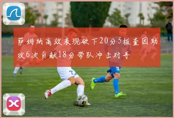 萨姆纳高效表现砍下20分5板奎因助攻6次贡献18分带队冲击对手