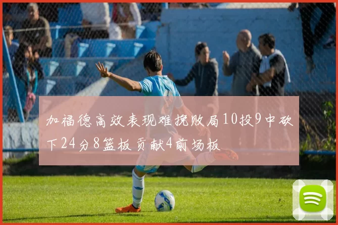 加福德高效表现难挽败局10投9中砍下24分8篮板贡献4前场板
