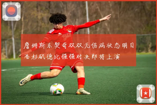 詹姆斯东契奇双双无伤病状态明日洛杉矶德比强强对决即将上演