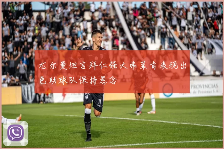 尤尔曼坦言拜仁强大弗莱肯表现出色助球队保持悬念