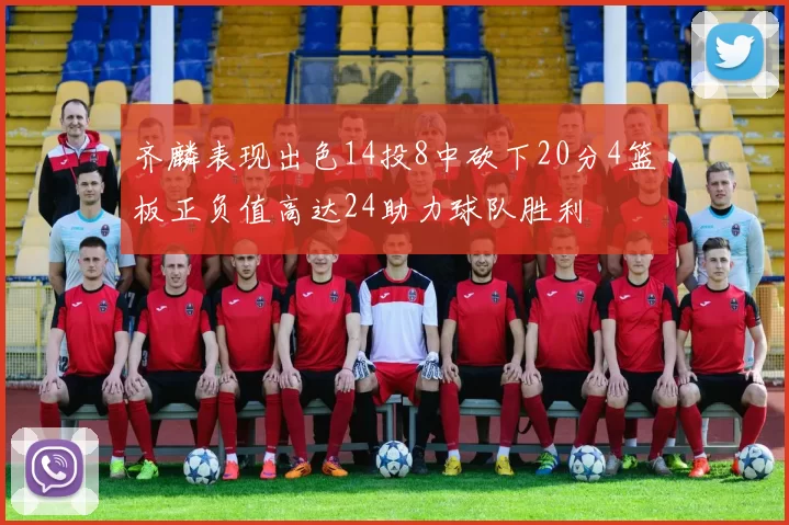齐麟表现出色14投8中砍下20分4篮板正负值高达24助力球队胜利
