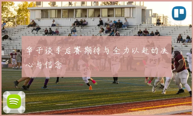 华子谈季后赛期待与全力以赴的决心与信念