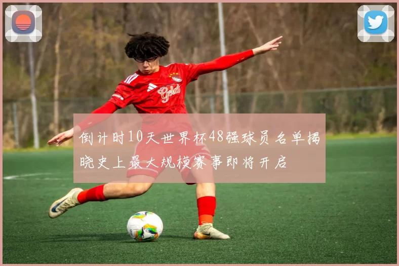 倒计时10天世界杯48强球员名单揭晓史上最大规模赛事即将开启