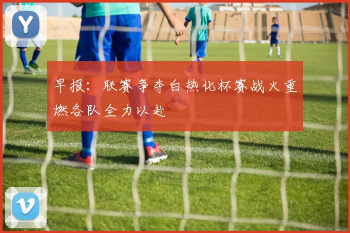 早报：联赛争夺白热化杯赛战火重燃各队全力以赴