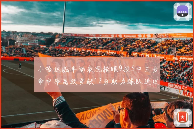 小哈达威半场表现抢眼9投5中三分命中率高效贡献12分助力球队进攻