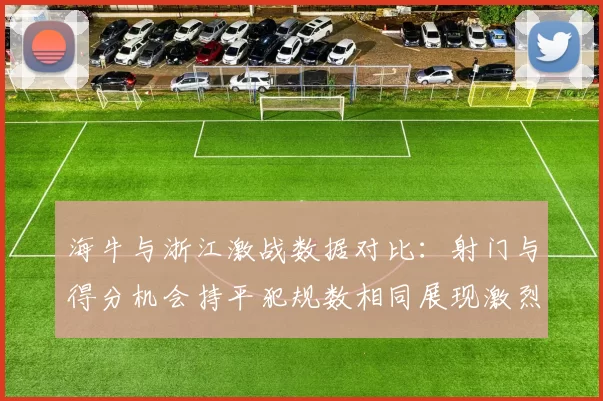 海牛与浙江激战数据对比：射门与得分机会持平犯规数相同展现激烈竞争