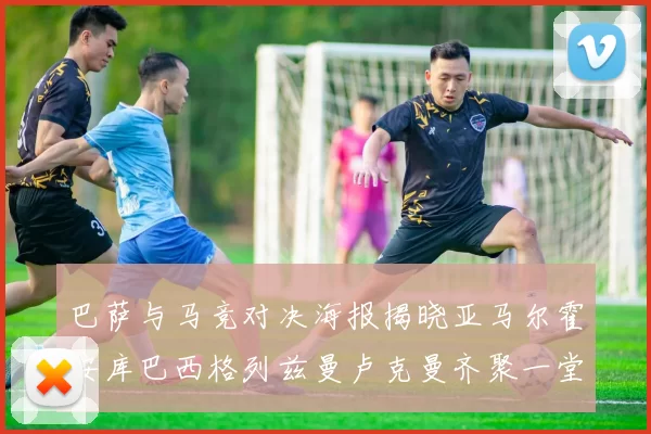巴萨与马竞对决海报揭晓亚马尔霍安库巴西格列兹曼卢克曼齐聚一堂