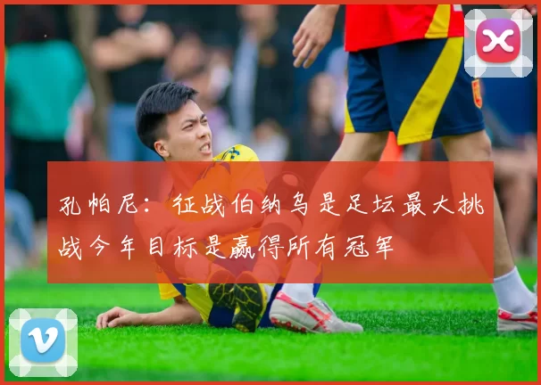 孔帕尼：征战伯纳乌是足坛最大挑战今年目标是赢得所有冠军